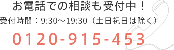 お電話での相談も受付中！受付時間：9:30〜19:30（土日祝日は除く）0120-915-453