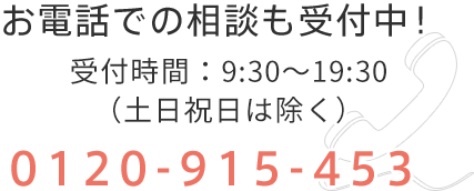 お電話での相談も受付中！受付時間：9:30〜19:30（土日祝日は除く）0120-915-453