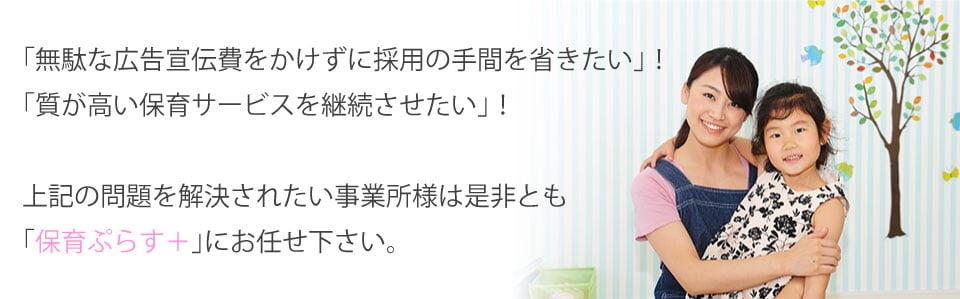 「無駄な広告宣伝費をかけずに採用の手間を省きたい」！「質が高い保育サービスを継続させたい」！