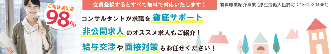 ご相談満足度98%　会員登録するとすべて無料で対応いたします！　コンサルタントが求職者を徹底サポート　非公開求人のオススメ求人もご紹介！　給与交渉や面接対策もお任せください！